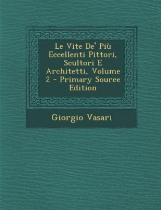 Carte Le Vite de' Piu Eccellenti Pittori, Scultori E Architetti, Volume 2 Giorgio Vasari