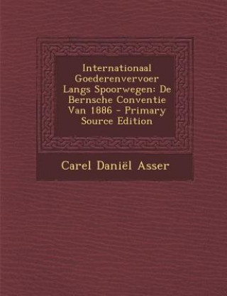 Kniha Internationaal Goederenvervoer Langs Spoorwegen: de Bernsche Conventie Van 1886 Carel Daniel Asser