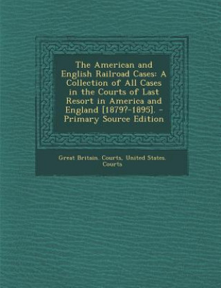 Könyv The American and English Railroad Cases: A Collection of All Cases in the Courts of Last Resort in America and England [1879?-1895]. - Primary Source Great Britain Courts