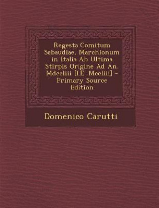 Könyv Regesta Comitum Sabaudiae, Marchionum in Italia AB Ultima Stirpis Origine Ad An. MDCCLIII [I.E. MCCLIII] Domenico Carutti