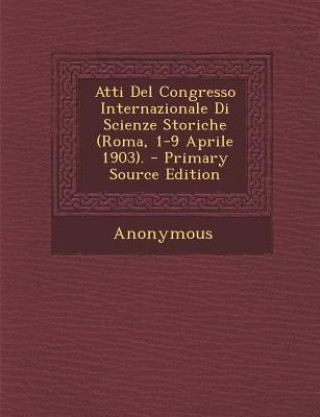 Kniha Atti del Congresso Internazionale Di Scienze Storiche (Roma, 1-9 Aprile 1903). (Primary Source) Anonymous