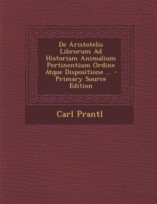 Kniha de Aristotelis Librorum Ad Historiam Animalium Pertinentium Ordine Atque Dispositione ... Carl Prantl