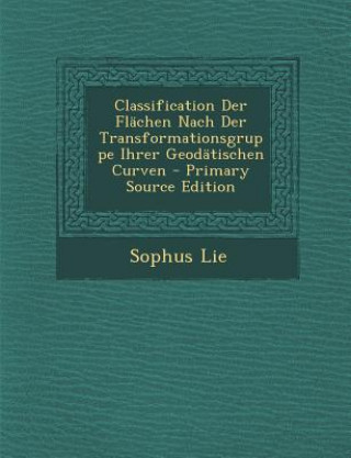 Kniha Classification Der Flachen Nach Der Transformationsgruppe Ihrer Geodatischen Curven Sophus Lie