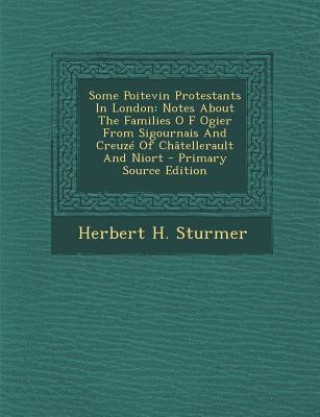 Kniha Some Poitevin Protestants in London: Notes about the Families O F Ogier from Sigournais and Creuze of Chatellerault and Niort Herbert H. Sturmer