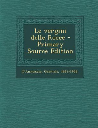 Carte Le Vergini Delle Rocce - Primary Source Edition Gabriele D'Annunzio