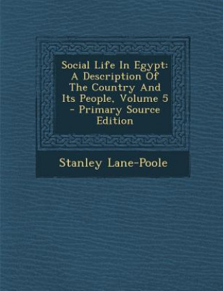 Könyv Social Life in Egypt: A Description of the Country and Its People, Volume 5 - Primary Source Edition Stanley Lane-Poole