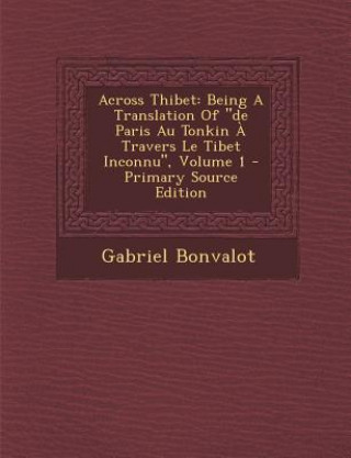 Kniha Across Thibet: Being a Translation of "De Paris Au Tonkin a Travers Le Tibet Inconnu," Volume 1 - Primary Source Edition Gabriel Bonvalot