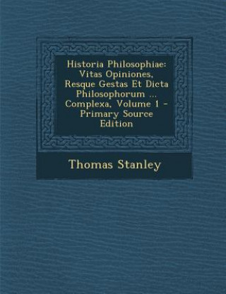 Book Historia Philosophiae: Vitas Opiniones, Resque Gestas Et Dicta Philosophorum ... Complexa, Volume 1 - Primary Source Edition Thomas Stanley