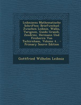 Kniha Leibnizens Mathematische Schriften: Briefwechsel Zwischen Leibniz, Wallis, Varignon, Guido Grandi, Zendrini, Hermann Und Freiherrn Von Tschirnhaus, Vo Gottfried Wilhelm Leibniz