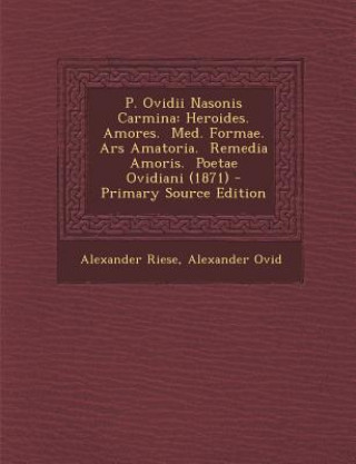 Kniha P. Ovidii Nasonis Carmina: Heroides. Amores. Med. Formae. Ars Amatoria. Remedia Amoris. Poetae Ovidiani (1871) Alexander Riese