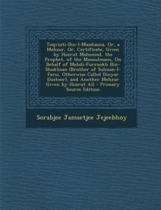 Könyv Tuqviuti-Din-I-Mazdiasna, Or, a Mehzur, Or, Certificate, Given by Huzrut Mahomed, the Prophet, of the Moosulmans, on Behalf of Mehdi-Furrookh Bin-Shuk Sorabjee Jamsetjee Jejeebhoy