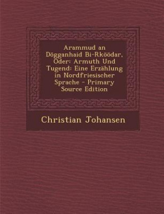 Könyv Arammud an Dogganhaid Bi-Rkoodar, Oder: Armuth Und Tugend: Eine Erzahlung in Nordfriesischer Sprache - Primary Source Edition Christian Johansen
