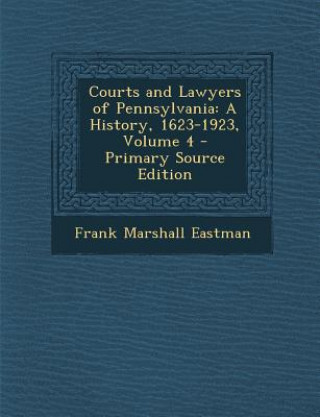 Könyv Courts and Lawyers of Pennsylvania: A History, 1623-1923, Volume 4 - Primary Source Edition Frank Marshall Eastman