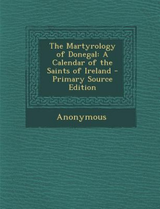 Könyv The Martyrology of Donegal: A Calendar of the Saints of Ireland - Primary Source Edition Anonymous
