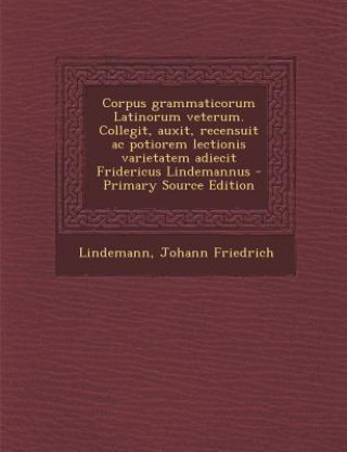 Kniha Corpus Grammaticorum Latinorum Veterum. Collegit, Auxit, Recensuit AC Potiorem Lectionis Varietatem Adiecit Fridericus Lindemannus Johann Friedrich Lindemann