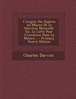 Kniha L'Origine Des Especes Au Moyen de La Selection Naturelle: Ou, La Lutte Pour L'Existence Dans La Nature... Charles Darwin
