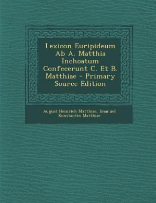 Kniha Lexicon Euripideum AB A. Matthia Inchoatum Confecerunt C. Et B. Matthiae - Primary Source Edition August Heinrich Matthiae