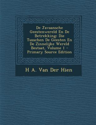 Kniha de Javaansche Geestenwereld En de Betrekking: Die Tusschen de Geesten En de Zinnelijke Wereld Bestaat, Volume 1 H. A. Van Der Hien