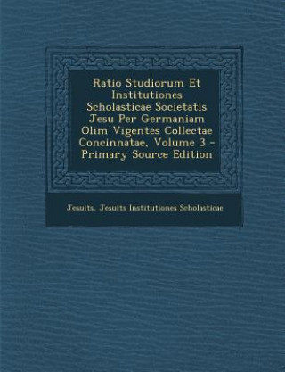 Kniha Ratio Studiorum Et Institutiones Scholasticae Societatis Jesu Per Germaniam Olim Vigentes Collectae Concinnatae, Volume 3 - Primary Source Edition Jesuits