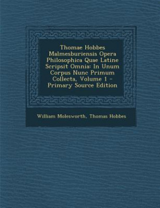 Könyv Thomae Hobbes Malmesburiensis Opera Philosophica Quae Latine Scripsit Omnia: In Unum Corpus Nunc Primum Collecta, Volume 1 William Molesworth