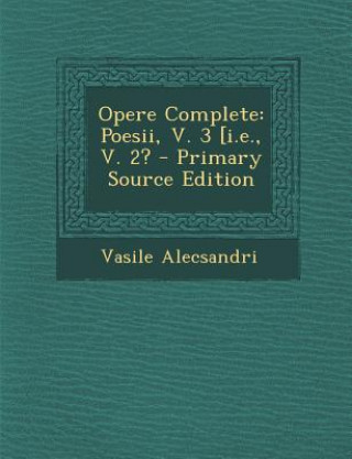 Carte Opere Complete: Poesii, V. 3 [I.E., V. 2? - Primary Source Edition Vasile Alecsandri