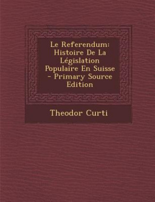 Könyv Le Referendum: Histoire de La Legislation Populaire En Suisse Theodor Curti