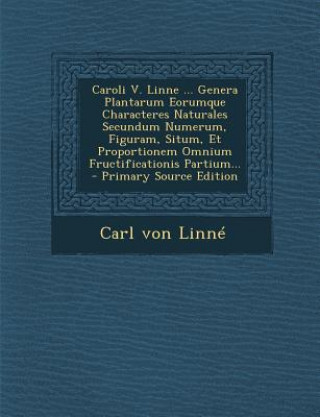 Carte Caroli V. Linne ... Genera Plantarum Eorumque Characteres Naturales Secundum Numerum, Figuram, Situm, Et Proportionem Omnium Fructificationis Partium. Carl Von Linne