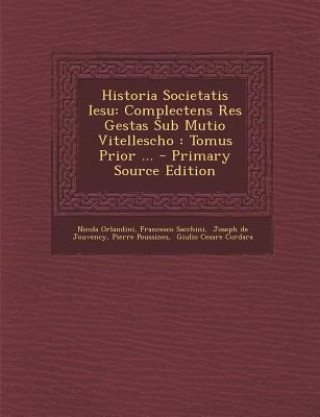 Knjiga Historia Societatis Iesu: Complectens Res Gestas Sub Mutio Vitellescho: Tomus Prior ... - Primary Source Edition Nicola Orlandini