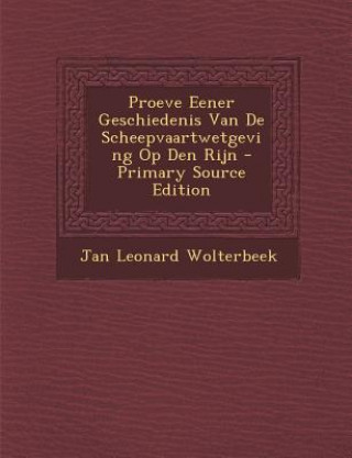 Kniha Proeve Eener Geschiedenis Van de Scheepvaartwetgeving Op Den Rijn - Primary Source Edition Jan Leonard Wolterbeek