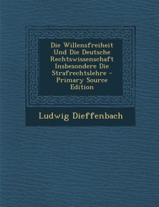 Kniha Die Willensfreiheit Und Die Deutsche Rechtswissenschaft Insbesondere Die Strafrechtslehre Ludwig Dieffenbach