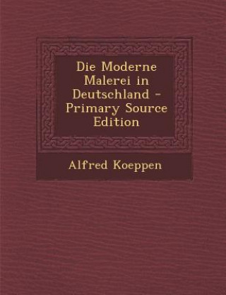 Book Die Moderne Malerei in Deutschland - Primary Source Edition Alfred Koeppen