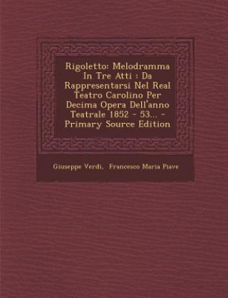 Könyv Rigoletto: Melodramma in Tre Atti: Da Rappresentarsi Nel Real Teatro Carolino Per Decima Opera Dell'anno Teatrale 1852 - 53... Giuseppe Verdi