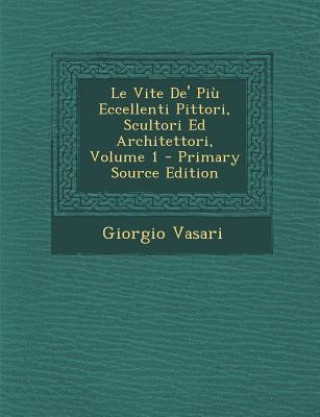Carte Le Vite de' Piu Eccellenti Pittori, Scultori Ed Architettori, Volume 1 - Primary Source Edition Giorgio Vasari