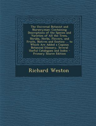 Carte The Universal Botanist and Nurseryman: Containing Descriptions of the Species and Varieties of All the Trees, Shrubs, Herbs, Flowers, and Fruits, Nati Richard Weston