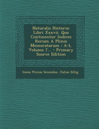 Könyv Naturalis Historia: Libri XXXVII. Quo Continentur Indices Rerum a Plinio Memoratarum: A-L, Volume 7... Gaius Plinius Secundus
