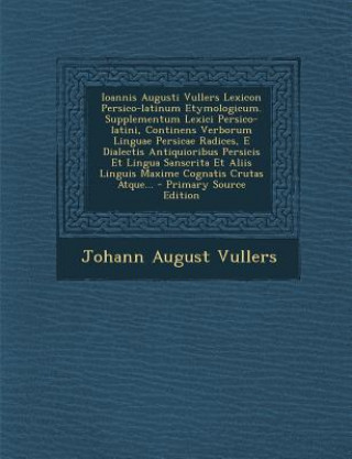 Kniha Ioannis Augusti Vullers Lexicon Persico-Latinum Etymologicum. Supplementum Lexici Persico-Latini, Continens Verborum Linguae Persicae Radices, E Diale Johann August Vullers