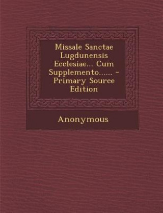 Könyv Missale Sanctae Lugdunensis Ecclesiae... Cum Supplemento...... Anonymous