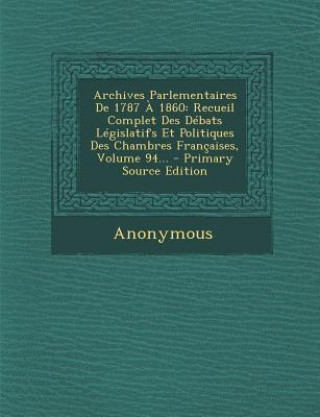 Carte Archives Parlementaires de 1787 a 1860: Recueil Complet Des Debats Legislatifs Et Politiques Des Chambres Francaises, Volume 94... - Primary Source Ed Anonymous