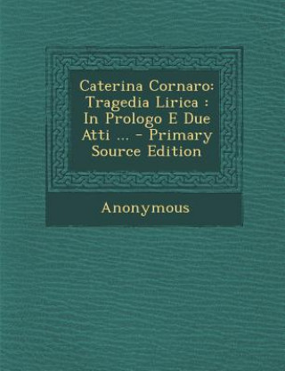 Carte Caterina Cornaro: Tragedia Lirica: In Prologo E Due Atti ... - Primary Source Edition Anonymous