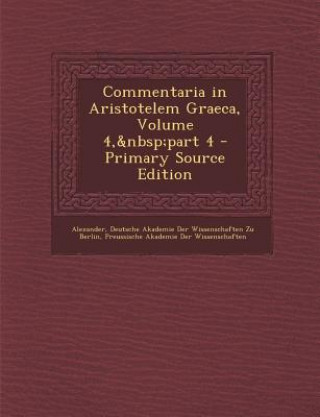 Könyv Commentaria in Aristotelem Graeca, Volume 4, Part 4 - Primary Source Edition Alexander
