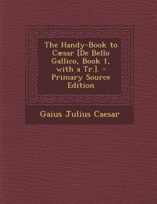 Carte The Handy-Book to Caesar [De Bello Gallico, Book 1, with a Tr.]. Gaius Julius Caesar