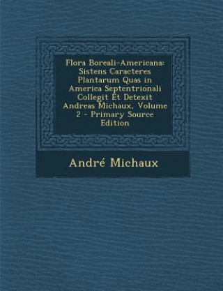 Könyv Flora Boreali-Americana: Sistens Caracteres Plantarum Quas in America Septentrionali Collegit Et Detexit Andreas Michaux, Volume 2 - Primary So Andre Michaux