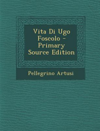 Kniha Vita Di Ugo Foscolo - Primary Source Edition Pellegrino Artusi