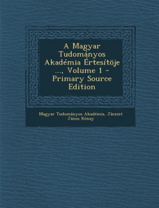 Kniha A Magyar Tudomanyos Akademia Ertesitoje ..., Volume 1 - Primary Source Edition Magyar Tudomanyos Akademia