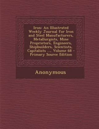 Carte Iron: An Illustrated Weekly Journal for Iron and Steel Manufacturers, Metallurgists, Mine Proprietors, Engineers, Shipbuilde Anonymous