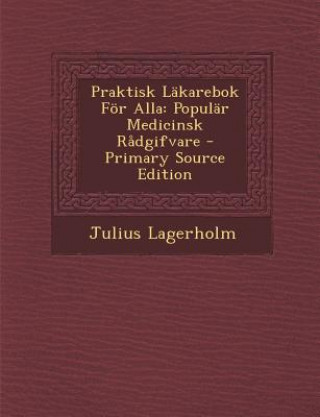 Kniha Praktisk Lakarebok for Alla: Popular Medicinsk Radgifvare - Primary Source Edition Julius Lagerholm