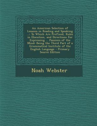 Carte An American Selection of Lessons in Reading and Speaking ...: To Which Are Prefixed, Rules in Elocution, and Directions for Expressing ... Passions O Noah Webster