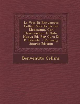 Kniha La Vita Di Benvenuto Cellini Scritta Da Lui Medesimo, Con Osservazioni E Note. Nuova Ed. Per Cura Di B. Bianchi Benvenuto Cellini