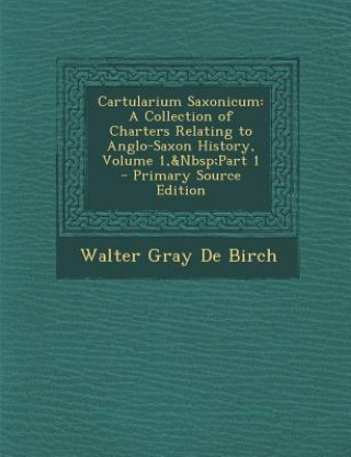 Carte Cartularium Saxonicum: A Collection of Charters Relating to Anglo-Saxon History, Volume 1, Part 1 Walter Gray De Birch