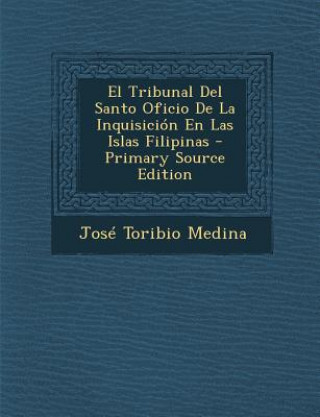 Kniha El Tribunal Del Santo Oficio De La Inquisición En Las Islas Filipinas Jose Toribio Medina